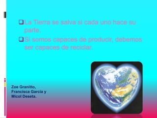 La Tierra se salva si cada uno hace su
parte.
Si somos capaces de producir, debemos
ser capaces de reciclar.
Zoe Granitt...