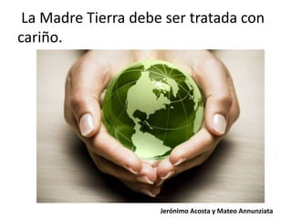 La Madre Tierra debe ser tratada con
cariño.
Jerónimo Acosta y Mateo Annunziata
 