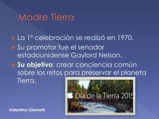  La 1º celebración se realizó en 1970.
 Su promotor fue el senador
estadounidense Gaylord Nelson.
 Su objetivo: crear c...