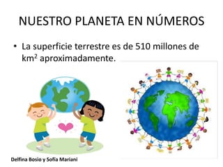 NUESTRO PLANETA EN NÚMEROS
• La superficie terrestre es de 510 millones de
km2 aproximadamente.
Delfina Bosio y Sofía Mari...
