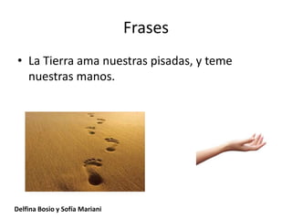 Frases
• La Tierra ama nuestras pisadas, y teme
nuestras manos.
Delfina Bosio y Sofía Mariani
 
