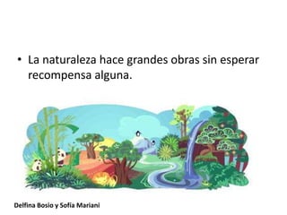 • La naturaleza hace grandes obras sin esperar
recompensa alguna.
Delfina Bosio y Sofía Mariani
 