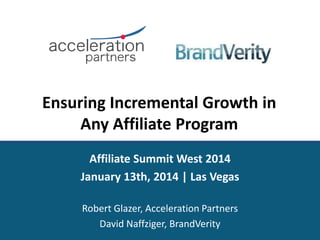 Ensuring Incremental Growth in
Any Affiliate Program
Affiliate Summit West 2014
January 13th, 2014 | Las Vegas
Robert Glazer, Acceleration Partners
David Naffziger, BrandVerity

 