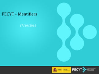 FECYT	
  -­‐	
  Identi.iers	
  

               17/10/2012	
  




   1	
  	
  
 