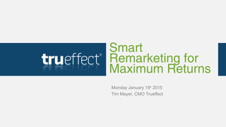 Smart
Remarketing for
Maximum Returns
Monday January 19th
2015
Tim Mayer, CMO Trueffect
 