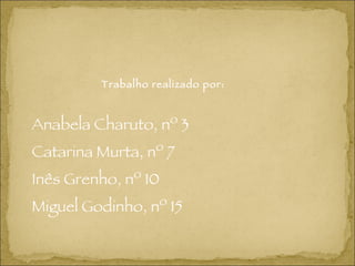 Trabalho realizado por: Anabela Charuto, nº 3 Catarina Murta, nº 7 Inês Grenho, nº 10 Miguel Godinho, nº 15 