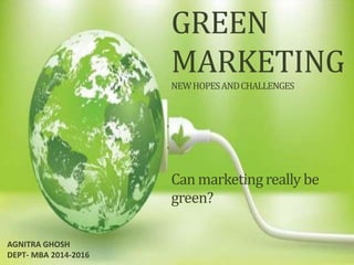 Business and the Environment – 07 mars 2013 – Frédéric Benhaim
GREEN
MARKETING
NEWHOPESANDCHALLENGES
Can marketing really be
green?
AGNITRA GHOSH
DEPT- MBA 2014-2016
 