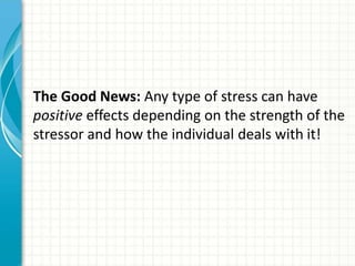 The Good News: Any type of stress can have
positive effects depending on the strength of the
stressor and how the individual deals with it!
 