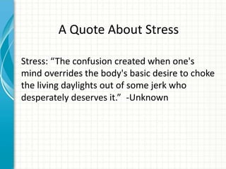 A Quote About Stress
Stress: “The confusion created when one's
mind overrides the body's basic desire to choke
the living daylights out of some jerk who
desperately deserves it.” -Unknown
 