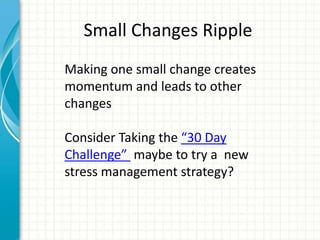 Small Changes Ripple
Making one small change creates
momentum and leads to other
changes
Consider Taking the “30 Day
Challenge” maybe to try a new
stress management strategy?
 