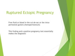 Ruptured Ectopic Pregnancy
Free fluid or blood in the cul-de-sac or the intra-
peritoneal gutters (hemoperitoneum)
This finding and a positive pregnancy test essentially
makes the diagnosis!
 
