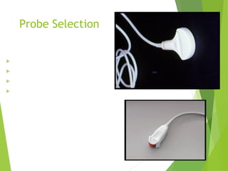 Probe Selection
 “Workhorse”probe
 3.5 to 5.0 MHz
 Multi-frequency probe
 Good for most cardiac/abdominal
applications
 