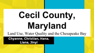 Cecil County,
Maryland
Land Use, Water Quality and the Chesapeake Bay
Chyanne, Christian, Hana,
Liana, Jinyi
 