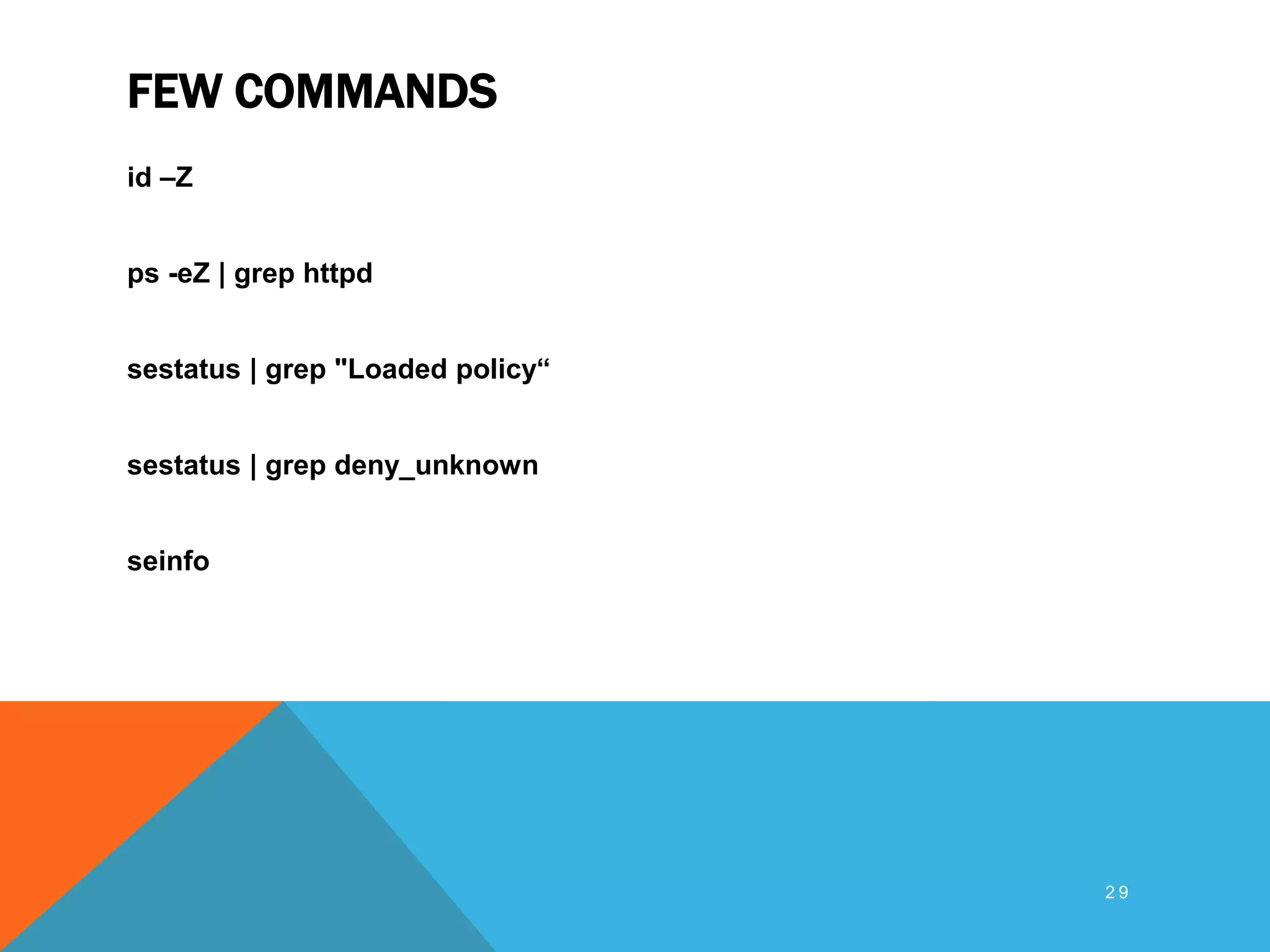 FEW COMMANDS
id –Z
ps -eZ | grep httpd
sestatus | grep "Loaded policy“
sestatus | grep deny_unknown
seinfo
2 9
 