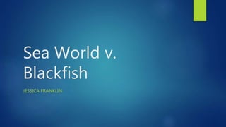 Sea World v.
Blackfish
JESSICA FRANKLIN
 