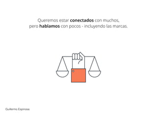 Queremos estar conectados con muchos,
pero hablamos con pocos - incluyendo las marcas.
Guillermo Espinosa
 