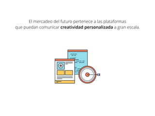 El mercadeo del futuro pertenece a las plataformas
que puedan comunicar creatividad personalizada a gran escala.
 