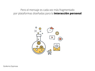 Pero el mensaje es cada vez más fragmentado
por plataformas diseñadas para la interacción personal
Guillermo Espinosa
 