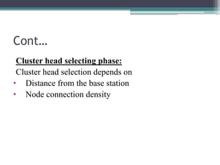 Cont…
Cluster head selecting phase:
Cluster head selection depends on
• Distance from the base station
• Node connection density
 