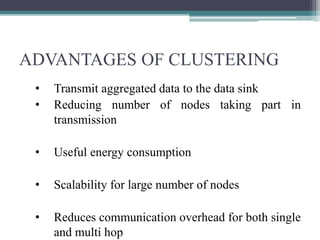 ADVANTAGES OF CLUSTERING
• Transmit aggregated data to the data sink
• Reducing number of nodes taking part in
transmission
• Useful energy consumption
• Scalability for large number of nodes
• Reduces communication overhead for both single
and multi hop
 