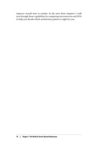 improve overall time to market. In the next three chapters I walk
you through those capabilities by comparing microservices and SOA
to help you decide which architecture pattern is right for you.
10 | Chapter 1: The World of Service-Based Architectures
 