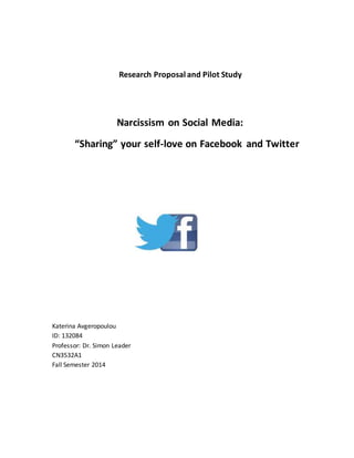 Research Proposal and Pilot Study
Narcissism on Social Media:
“Sharing” your self-love on Facebook and Twitter
Katerina Avgeropoulou
ID: 132084
Professor: Dr. Simon Leader
CN3532A1
Fall Semester 2014
 