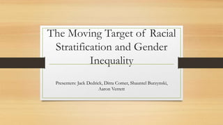 The Moving Target of Racial
Stratification and Gender
Inequality
Presenters: Jack Dedrick, Ditra Comer, Shauntel Burzynski,
Aaron Verrett
 