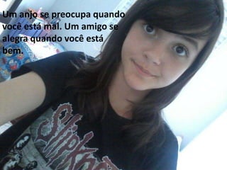 Um anjo se preocupa quando
você está mal. Um amigo se
alegra quando você está
bem.
 