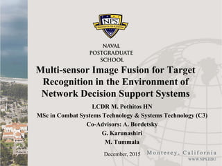 Multi-sensor Image Fusion for Target
Recognition in the Environment of
Network Decision Support Systems
LCDR M. Pothitos HN
MSc in Combat Systems Technology & Systems Technology (C3)
Co-Advisors: A. Bordetsky
G. Karunashiri
M. Tummala
December, 2015
 