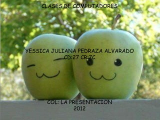 CLASES DE COMPUTADORES




YESSICA JULIANA PEDRAZA ALVARADO
            CD:27 CR:7C




      COL: LA PRESENTACION
               2012
 