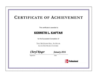 Temp
This certificate is awarded to
for the Successful Completion of
THE MCGRAW-HILL 36-HOUR
LEAN SIX SIGMA COURSE
Kenneth L. Kaftan
CERTIFICATE OF ACHIEVEMENT
Cheryl Ringer January 2016
______________________________________________________________________________
Signature Date
 