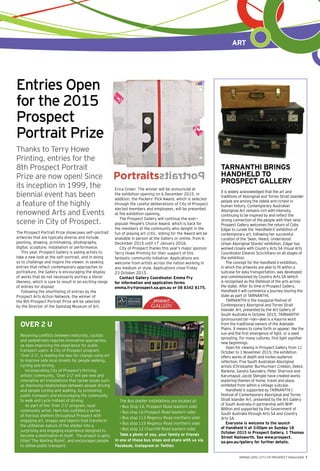 art
SPRING 2015 | CITY OF PROSPECT MAGAZINE 7
Entries Open
for the 2015
Prospect
Portrait Prize
Thanks to Terry Howe
Printing, entries for the
8th Prospect Portrait
Prize are now open! Since
its inception in 1999, the
biennial event has been
a feature of the highly
renowned Arts and Events
scene in City of Prospect.
The Prospect Portrait Prize showcases self-portrait
artworks that are typically diverse and include
painting, drawing, printmaking, photography,
digital, sculpture, installation or performance.
This year, Prospect Gallery is asking artists to
take a new look at the self-portrait, and in doing
so to challenge and inspire the viewer. In seeking
entries that reflect contemporary approaches to
portraiture, the Gallery is encouraging the display
of works that do not necessarily portray a literal
likeness, which is sure to result in an exciting range
of entries for display!
Following the shortlisting of entries by the
Prospect Arts Action Network, the winner of
the 8th Prospect Portrait Prize will be selected
by the Director of the Samstag Museum of Art,
Erica Green. The winner will be announced at
the exhibition opening on 6 December 2015. In
addition, the Packers’ Pick Award, which is selected
through the careful deliberations of City of Prospect
elected members and employees, will be presented
at the exhibition opening.
The Prospect Gallery will continue the ever-
popular People’s Choice Award, which is back for
the members of the community who delight in the
fun of playing art critic. Voting for the Award will be
available in person at the Gallery or online, from 6
December 2015 until 17 January 2016.
City of Prospect thanks this year’s major sponsor
Terry Howe Printing for their support of this
fantastic community initiative. Applications are
welcome from artists across the nation working in
any medium or style. Applications close Friday
23 October 2015.
Contact Gallery Coordinator Emma Fry
for information and application forms
emma.fry@prospect.sa.gov.au or 08 8342 8175.
TARNANTHI Brings
Handheld to
Prospect Gallery
It is widely acknowledged that the art and
traditions of Aboriginal and Torres Strait Islander
people are among the oldest and richest in
human history. Contemporary Australian
Aboriginal Art remains rich with intensity,
continuing to be inspired by and reflect the
strong connection of the people with their land.
Prospect Gallery welcomes the return of Coby
Edgar to curate the ‘Handheld II’ exhibition of
contemporary art, following her successful
curation of the ‘Seen, Heard, Understood:
Urban Aboriginal Stories’ exhibition. Edgar has
worked closely with Country Arts SA Visual Arts
Coordinator Eleanor Scicchitano on all stages of
the exhibition.
The concept for the Handheld II exhibition,
in which the artworks are able to fit within a
suitcase for easy transportation, was developed
and commissioned by Country Arts SA (which
is recognised as the lifeblood of the arts across
the state). After its time in Prospect Gallery,
Handheld II will commence a journey touring the
state as part of TARNANTHI.
TARNANTHI is the inaugural Festival of
Contemporary Aboriginal and Torres Strait
Islander Art, presented by the Art Gallery of
South Australia in October 2015. TARNANTHI
(pronounced tar-nan-dee) is a Kaurna word
from the traditional owners of the Adelaide
Plains. It means to come forth or appear; like the
sun and the first emergence of light, or a seed
sprouting. For many cultures, first light signifies
new beginnings.
Open for viewing in Prospect Gallery from 11
October to 1 November 2015, the exhibition
offers works of depth and invites audience
reflection. Five South Australian Aboriginal
artists (Christopher Burthurmarr Crebbin, Debra
Rankine, Sandra Saunders, Peter Sharrock and
Karumapuli Jacob Stengle) have created works
exploring themes of home, travel and place,
exhibited from within a vintage suitcase.
Handheld is supported by TARNANTHI |
Festival of Contemporary Aboriginal and Torres
Strait Islander Art, presented by the Art Gallery
of South Australia in partnership with BHP
Billiton and supported by the Government of
South Australia through Arts SA and Country
Arts SA.
Everyone is welcome to the launch
of Handheld II at 3:00pm on Sunday 18
October 2015 in Prospect Gallery, 1 Thomas
Street Nailsworth. See www.prospect.
sa.gov.au/gallery for further details.
Over 2 U
Resolving conflicts between motorists, cyclists
and pedestrians requires innovative approaches,
as does improving the experience for public
transport users. A City of Prospect program,
‘Over 2 U’, is leading the way for change using art
to improve safe local streets for people walking,
cycling and driving.
Incorporating City of Prospect’s thriving
artistic community, ‘Over 2 U’ will see new and
innovative art installations that tackle issues such
as improving relationships between people driving
and people cycling and walking, by promoting
public transport and encouraging the community
to walk and cycle instead of driving.
As part of the ‘Over 2 U’ program, local
community artist, Hark has outfitted a series
of five bus shelters throughout Prospect with
engaging art, images and objects that transform
the utilitarian nature of the shelter into a
surprising and engaging experience designed to
become a destination in itself. The project is aptly
titled ‘The Waiting Room’, and encourages people
to utilise public transport.
The Bus shelter installations are located at:
• Bus Stop 14, Prospect Road (eastern side)
• Bus stop 16 Prospect Road (eastern side)
• Bus stop 113 Regency Road (northern side)
• Bus stop 115 Regency Road (northern side)
• Bus stop 12 Churchill Road (eastern side)
Take a photo of you, your family or friends
in one of these bus stops and share with us via
Facebook, Instagram or Twitter.
 