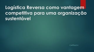 Logística Reversa como vantagem
competitiva para uma organização
sustentável
 
CAPÍTULO II
 