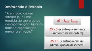 Desfazendo a Entropia
 
“A entropia de um
sistema (S) é uma
medida do seu grau de
desorganização. Quanto
maior a organização,
menor a entropia”.
 