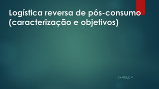 Logística reversa de pós-consumo
(caracterização e objetivos)
 
CAPÍTULO V
 