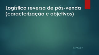 Logística reversa de pós-venda
(caracterização e objetivos) 
CAPÍTULO VI
 
