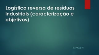 Logística reversa de resíduos
industriais (caracterização e
objetivos)
CAPÍTULO VII
 