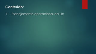 Conteúdo:
11 - Planejamento operacional da LR;
 