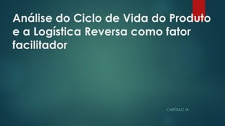 Análise do Ciclo de Vida do Produto
e a Logística Reversa como fator
facilitador
CAPÍTULO IX
 