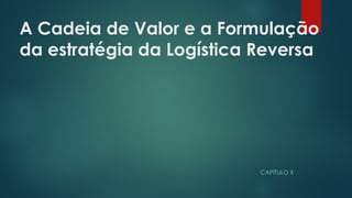 A Cadeia de Valor e a Formulação
da estratégia da Logística Reversa
CAPÍTULO X
 