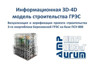 Информационная 3D-4D
модель строительства ГРЭС
Визуализация и верификация проекта строительства
3-го энергоблока Березовской ГРЭС на базе ПСУ-800
 