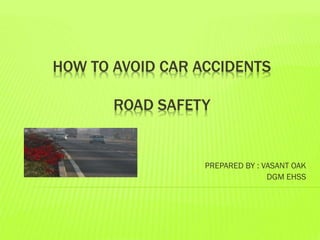 HOW TO AVOID CAR ACCIDENTS
ROAD SAFETY
PREPARED BY : VASANT OAK
DGM EHSS
 