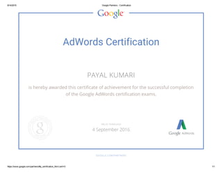 9/14/2015 Google Partners ­ Certification
https://www.google.com/partners/#p_certification_html;cert=0 1/1
AdWords Certification
PAYAL KUMARI
is hereby awarded this certificate of achievement for the successful completion
of the Google AdWords certification exams.
GOOGLE.COM/PARTNERS
VALID THROUGH
4 September 2016
 