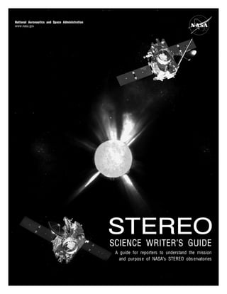 National Aeronautics and Space Administration
www.nasa.gov
STEREO
SCIENCE WRITER®S GUIDE
A guide for reporters to understand the mission
and purpose of NASA®s STEREO observatories
 