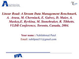 Linear Road: A Stream Data Management Benchmark.
A. Arasu, M. Cherniack, E. Galvez, D. Maier, A.
Maskey,E. Ryvkina, M. Stonebraker, R. Tibbetts.
VLDB Conference, Toronto, Canada, 2004.
Your name : Nabilahmed Patel
Email: nabilpatel11@gmail.com
 