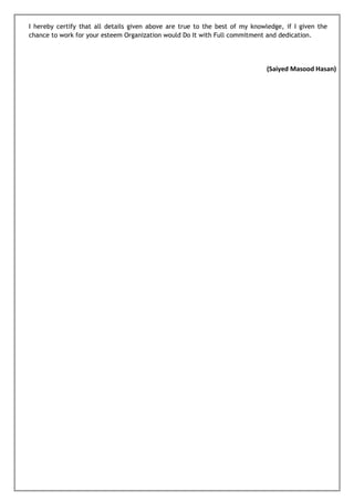I hereby certify that all details given above are true to the best of my knowledge, if I given the
chance to work for your esteem Organization would Do It with Full commitment and dedication.
(Saiyed Masood Hasan)
 