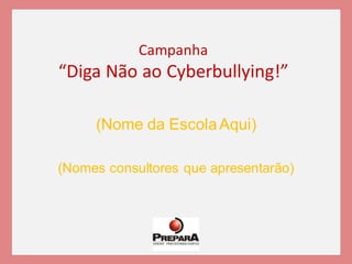 Campanha
“Diga Não ao Cyberbullying!”
(Nome da EscolaAqui)
(Nomes consultores que apresentarão)
 