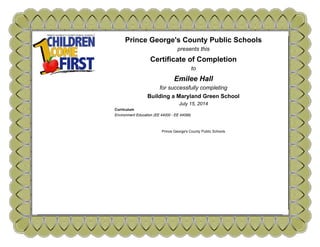 Prince George's County Public Schools
presents this
Certificate of Completion
to
Emilee Hall
for successfully completing
Building a Maryland Green School
July 15, 2014
Curriculum
Environment Education (EE 44000 - EE 44099)
Prince George's County Public Schools
 