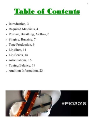 2
 Introduction, 3
 Required Materials, 4
 Posture, Breathing, Airflow, 6
 Singing, Buzzing, 7
 Tone Production, 9
 Lip Slurs, 11
 Lip Bends, 14
 Articulations, 16
 Tuning/Balance, 19
 Audition Information, 23
 