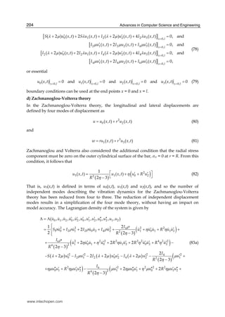 Advances in Computer Science and Engineering204
[ ]
[ ]
[ ]
0 1 2 2 2 3 0,
2 1 2 2 4 3 0,
2 0 2 1 4 2 4 3 0,
4 1 4 2
( 2 ) ( , ) 2 ( , ) ( 2 ) ( , ) 4 ( , ) 0, and
( , ) 2 ( , ) ( , ) 0, and
( 2 ) ( , ) 2 ( , ) ( 2 ) ( , ) 4 ( , ) 0, and
( , ) 2 (
x l
x l
x l
S u x t S u x t I u x t I u x t
I u x t I u x t I u x t
I u x t I u x t I u x t I u x t
I u x t I u x
λ μ λ λ μ λ
μ μ μ
λ μ λ λ μ λ
μ μ
=
=
=
′ ′+ + + + + =
′ ′+ + =
′ ′+ + + + + =
′ +[ ]6 3 0,
, ) ( , ) 0,
x l
t I u x tμ =
′+ =
(78)
or essential
0 1 2 30, 0,0, 0,
( , ) 0 and ( , ) 0 and ( , ) 0 and ( , ) 0x l x lx l x l
u x t u x t u x t u x t= == =
= = = = (79)
boundary conditions can be used at the end points x = 0 and x = l.
d) Zachmanoglou-Volterra theory
In the Zachmanoglou-Volterra theory, the longitudinal and lateral displacements are
defined by four modes of displacement as
2
0 2( , ) ( , )u u x t r u x t= + (80)
and
3
1 3( , ) ( , )w ru x t r u x t= + (81)
Zachmanoglou and Volterra also considered the additional condition that the radial stress
component must be zero on the outer cylindrical surface of the bar, σrr = 0 at r = R. From this
condition, it follows that
( )
( )2
3 1 0 22
1
( , ) ( , )
2 3
u x t u x t u R u
R
η
η
⎡ ⎤′ ′= + +
⎣ ⎦−
(82)
That is, u3(x,t) is defined in terms of u0(x,t), u1(x,t) and u2(x,t), and so the number of
independent modes describing the vibration dynamics for the Zachmanoglou-Volterra
theory has been reduced from four to three. The reduction of independent displacement
modes results in a simplification of the four mode theory, without having an impact on
model accuracy. The Lagrangian density of the system is given by
( )
( )
( )
( )
0 1 2 0 2 0 1 2 0 2 1 2
2 2 2 2 24
0 2 1 2 0 2 4 2 1 0 1 1 22
2 2 2 2 2 2 4 2 26
1 0 1 0 1 2 0 2 224
( , , , , , , , , , , , )
1 2
2
2 2 3
2 2 2
2 3
u u u u u u u u u u u u
I
S u I u I u u I u u u u R u u
R
I
u u u u R u u R u u R u
R
ρ
ρ ρ ρ ρ η η
η
ρ
η η η η η
η
′ ′ ′ ′ ′ ′′ ′′Λ = Λ
⎧⎪
′ ′= + + + + + + +⎨
−⎪⎩
′ ′ ′ ′ ′ ′+ + + + + +
−
( ) ( ) ( )
( )
(
) ( )
(
2 2 2 24
0 2 1 2 0 2 4 2 12
2 2 2 2 26
0 1 1 2 1 0 1 0 1 224
2
2 2 2 2
2 3
2 2
2 3
I
S u I u I u u I u u
R
I
u u R u u u u u u R u u
R
λ μ μ λ μ λ μ μ
η
ημ ημ μ ημ η μ ημ
η
−
′ ′ ′ ′ ′ ′− + − − + − + − +
−
′′ ′ ′ ′′ ′ ′′ ′ ′′ ′ ′′+ + − + + + +
−
(83a)
www.intechopen.com
 